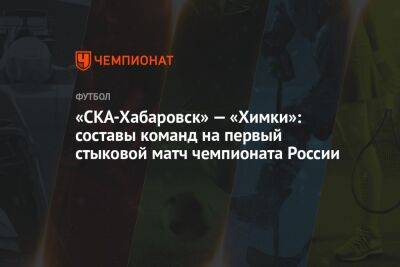 «СКА-Хабаровск» — «Химки»: составы команд на первый стыковой матч чемпионата России