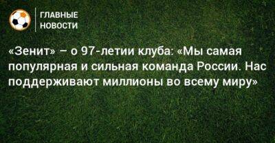 «Зенит» – о 97-летии клуба: «Мы самая популярная и сильная команда России. Нас поддерживают миллионы во всему миру»