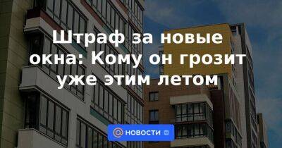 Штраф за новые окна: Кому он грозит уже этим летом - smartmoney.one - Петербурга - Петербурга