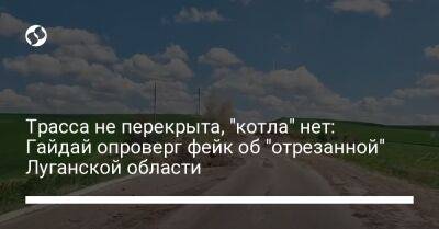 Трасса не перекрыта, "котла" нет: Гайдай опроверг фейк об "отрезанной" Луганской области