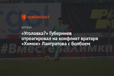 «Уголовка?» Губерниев отреагировал на конфликт вратаря «Химок» Лантратова с болбоем
