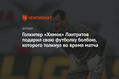 Голкипер «Химок» Лантратов подарил свою футболку болбою, которого толкнул во время матча