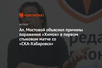Ал. Мостовой объяснил причины поражения «Химок» в первом стыковом матче со «СКА-Хабаровск»
