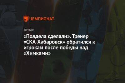 «Полдела сделали». Тренер «СКА-Хабаровск» обратился к игрокам после победы над «Химками»