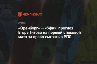 «Оренбург» — «Уфа»: прогноз Егора Титова на первый стыковой матч за право сыграть в РПЛ