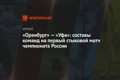 Владислав Безбородов - Дмитрий Ермаков - Алексей Амелин - Рустам Мухтаров - «Оренбург» — «Уфа»: составы команд на первый стыковой матч чемпионата России - championat.com - Россия - Санкт-Петербург - Тула - Уфа - Оренбург - Петрозаводск