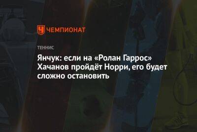 Янчук: если на «Ролан Гаррос» Хачанов пройдёт Норри, его будет сложно остановить