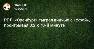 РПЛ. «Оренбург» сыграл вничью с «Уфой», проигрывая 0:2 к 70-й минуте