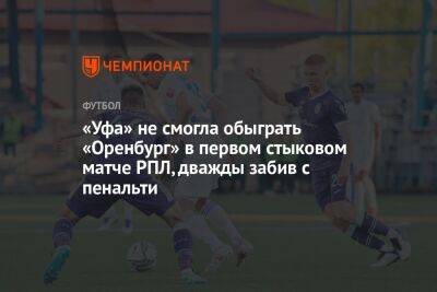 «Уфа» не смогла обыграть «Оренбург» в первом стыковом матче РПЛ, дважды забив с пенальти