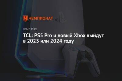 TCL: PS5 Pro и новый Xbox выйдут в 2023 или 2024 году