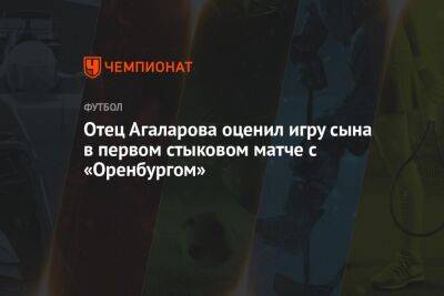 Отец Агаларова оценил игру сына в первом стыковом матче с «Оренбургом»