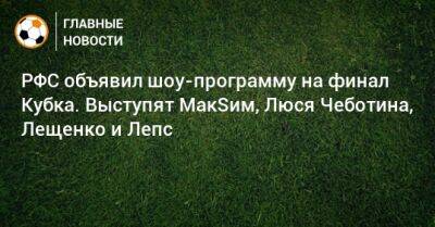 РФС объявил шоу-программу на финал Кубка. Выступят МакSим, Люся Чеботина, Лещенко и Лепс