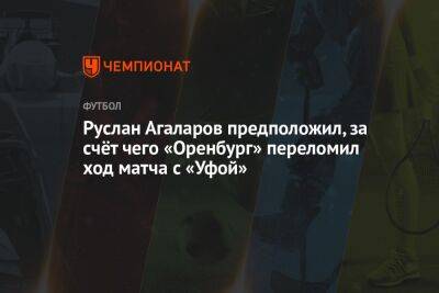 Руслан Агаларов предположил, за счёт чего «Оренбург» переломил ход матча с «Уфой»