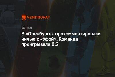 В «Оренбурге» прокомментировали ничью с «Уфой». Команда проигрывала 0:2
