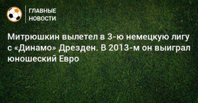 Митрюшкин вылетел в 3-ю немецкую лигу с «Динамо» Дрезден. В 2013-м он выиграл юношеский Евро