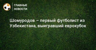 Шомуродов – первый футболист из Узбекистана, выигравший еврокубок
