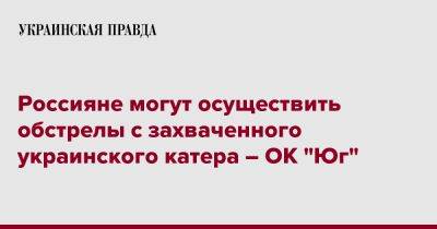 Россияне могут осуществить обстрелы с захваченного украинского катера – ОК "Юг"