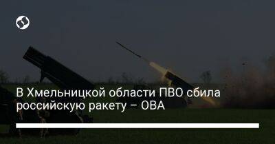 В Хмельницкой области ПВО сбила российскую ракету – ОВА