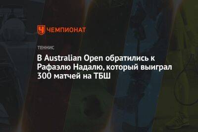 В Australian Open обратились к Рафаэлю Надалю, который выиграл 300 матчей на ТБШ