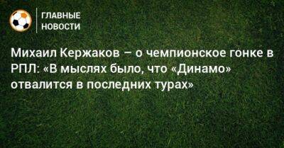 Михаил Кержаков – о чемпионское гонке в РПЛ: «В мыслях было, что «Динамо» отвалится в последних турах»