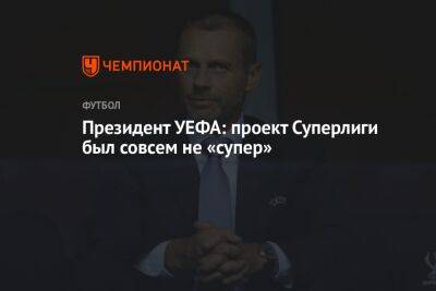 Александер Чеферин - Президент УЕФА: проект Суперлиги был совсем не «супер» - championat.com