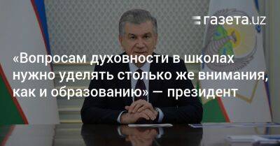 «Вопросам духовности в школах нужно уделять столько же внимания, как и образованию» — Шавкат Мирзиёев