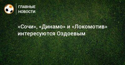 «Сочи», «Динамо» и «Локомотив» интересуются Оздоевым