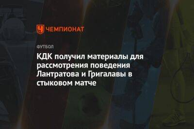 КДК получил материалы для рассмотрения поведения Лантратова и Григалавы в стыковом матче