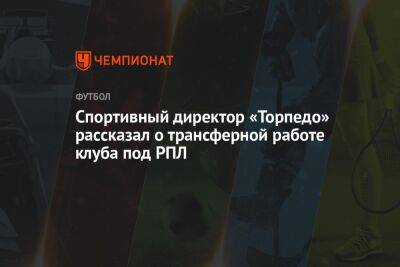 Спортивный директор «Торпедо» рассказал о трансферной работе клуба под РПЛ