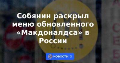 Собянин раскрыл меню обновленного «Макдоналдса» в России