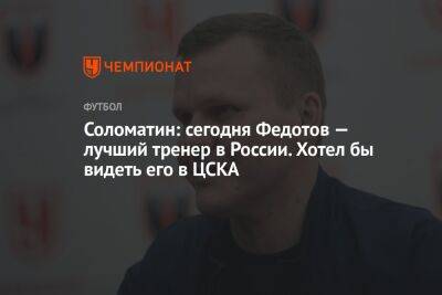 Соломатин: сегодня Федотов — лучший тренер в России. Хотел бы видеть его в ЦСКА