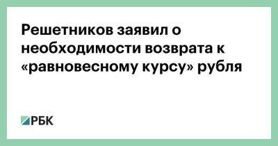 Решетников заявил о необходимости возврата к «равновесному курсу» рубля