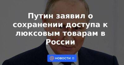 Путин заявил о сохранении доступа к люксовым товарам в России