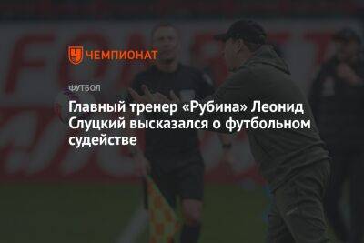 Главный тренер «Рубина» Леонид Слуцкий высказался о футбольном судействе