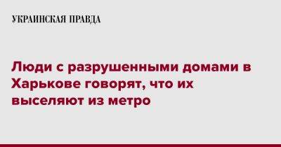 Люди с разрушенными домами в Харькове говорят, что их выселяют из метро