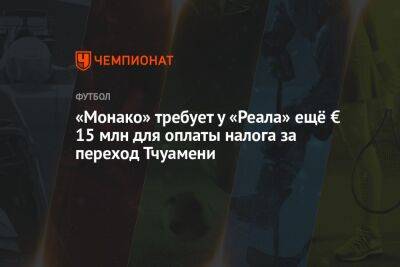 «Монако» требует у «Реала» ещё € 15 млн для оплаты налога за переход Тчуамени