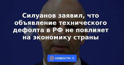 Силуанов заявил, что объявление технического дефолта в РФ не повлияет на экономику страны