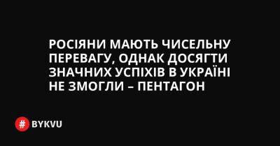 Росіяни мають чисельну перевагу, однак досягти значних успіхів в Україні не змогли – Пентагон