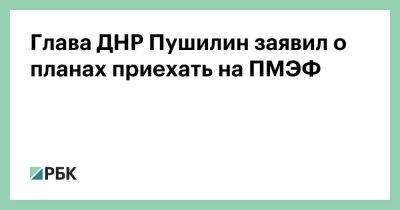 Глава ДНР Пушилин заявил о планах приехать на ПМЭФ