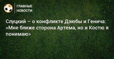 Слуцкий – о конфликте Дзюбы и Генича: «Мне ближе сторона Артема, но и Костю я понимаю»