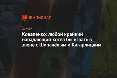 Коваленко: любой крайний нападающий хотел бы играть в звене с Шипачёвым и Кагарлицким