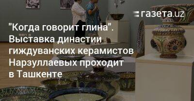 «Когда говорит глина». Выставка династии гиждуванских керамистов Нарзуллаевых проходит в Ташкенте