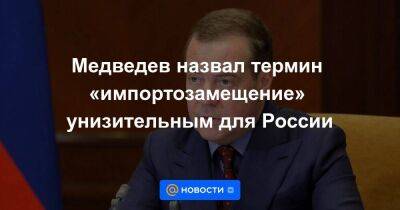 Медведев назвал термин «импортозамещение» унизительным для России