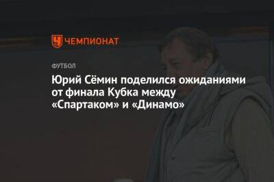 Юрий Сёмин поделился ожиданиями от финала Кубка между «Спартаком» и «Динамо»