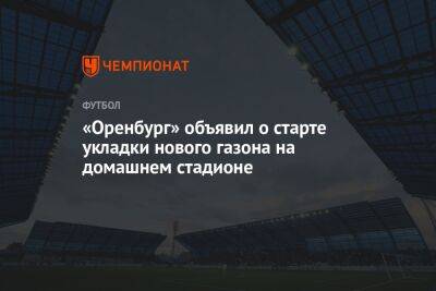 «Оренбург» объявил о старте укладки нового газона на домашнем стадионе