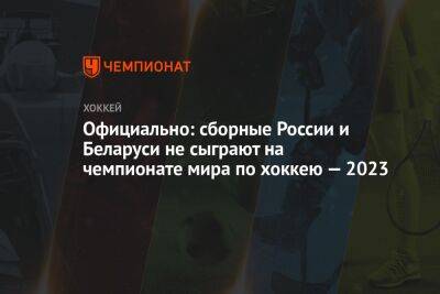 Официально: сборные России и Беларуси не сыграют на чемпионате мира по хоккею — 2023