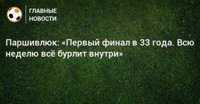 Паршивлюк: «Первый финал в 33 года. Всю неделю всe бурлит внутри»