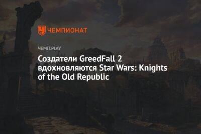 Создатели GreedFall 2 вдохновляются Star Wars: Knights of the Old Republic