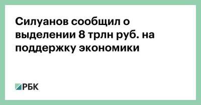 Силуанов сообщил о выделении 8 трлн руб. на поддержку экономики