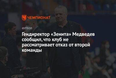 Гендиректор «Зенита» Медведев сообщил, что клуб не рассматривает отказ от второй команды